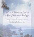 Death Without Denial Grief Without Apology: A Guide for Facing Death and Loss